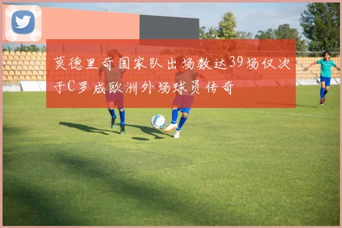 莫德里奇国家队出场数达39场仅次于C罗成欧洲外场球员传奇