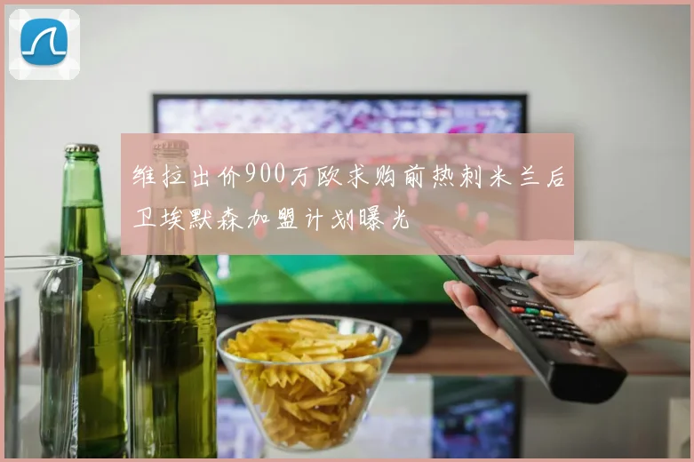 维拉出价900万欧求购前热刺米兰后卫埃默森加盟计划曝光