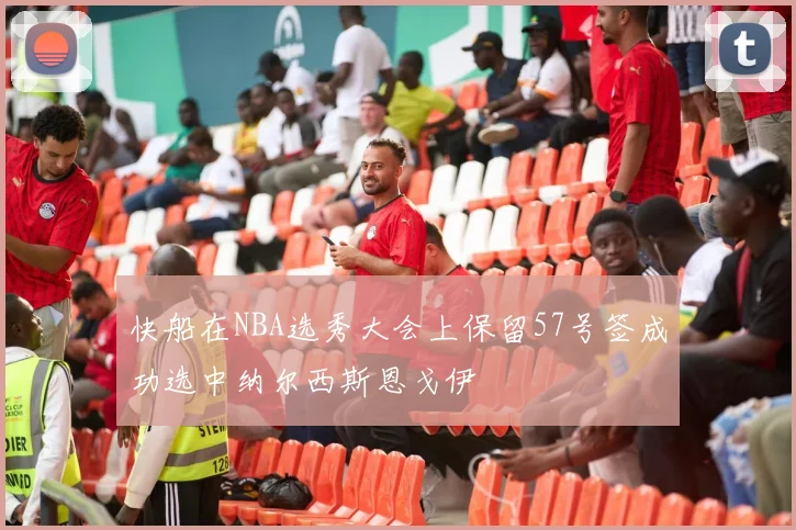 快船在NBA选秀大会上保留57号签成功选中纳尔西斯恩戈伊