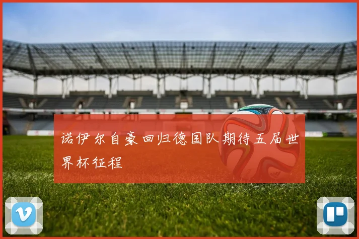 诺伊尔自豪回归德国队期待五届世界杯征程