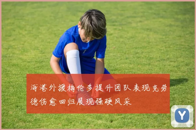 海港外援梅伦多提升团队表现克劳德伤愈回归展现强硬风采