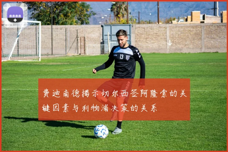 费迪南德揭示切尔西签阿隆索的关键因素与利物浦决策的关系