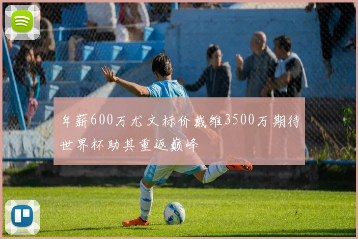 年薪600万尤文标价戴维3500万期待世界杯助其重返巅峰