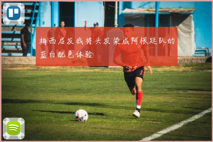 梅西启发我将头发染成阿根廷队的蓝白配色体验