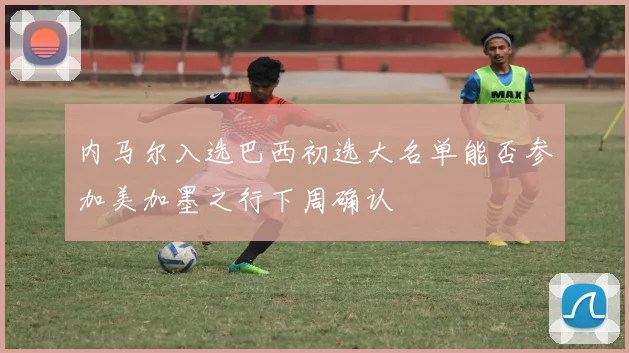 内马尔入选巴西初选大名单能否参加美加墨之行下周确认