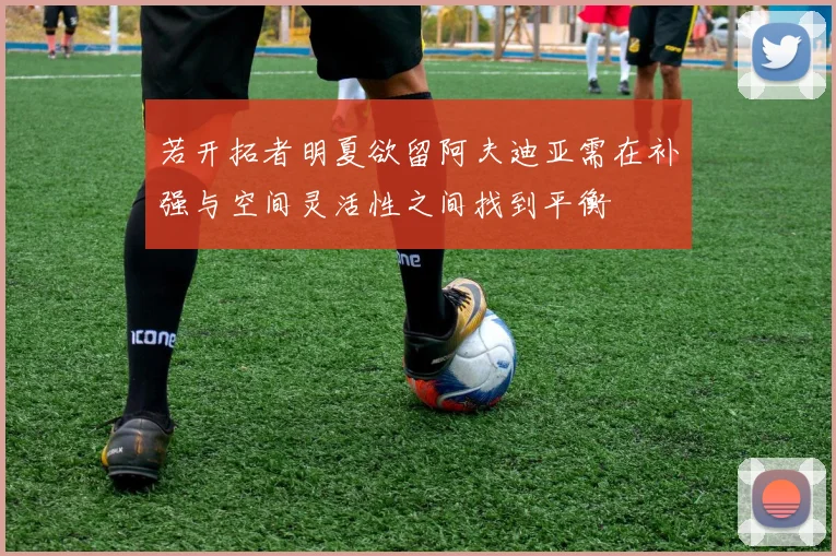 若开拓者明夏欲留阿夫迪亚需在补强与空间灵活性之间找到平衡