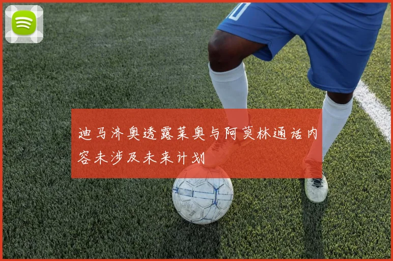 迪马济奥透露莱奥与阿莫林通话内容未涉及未来计划