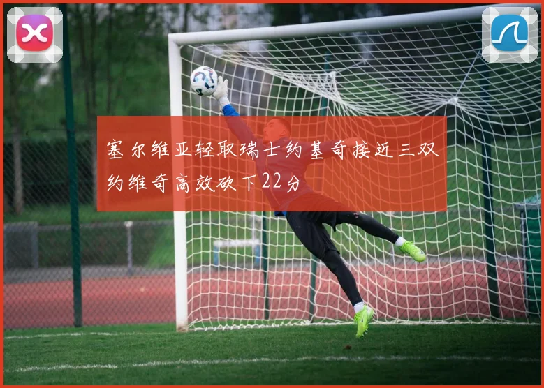塞尔维亚轻取瑞士约基奇接近三双约维奇高效砍下22分
