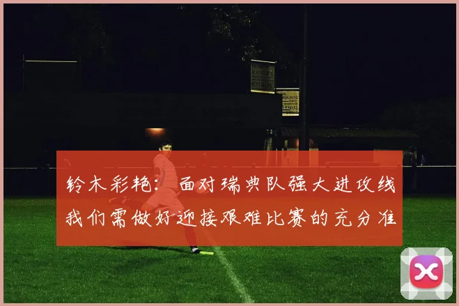 铃木彩艳：面对瑞典队强大进攻线我们需做好迎接艰难比赛的充分准备