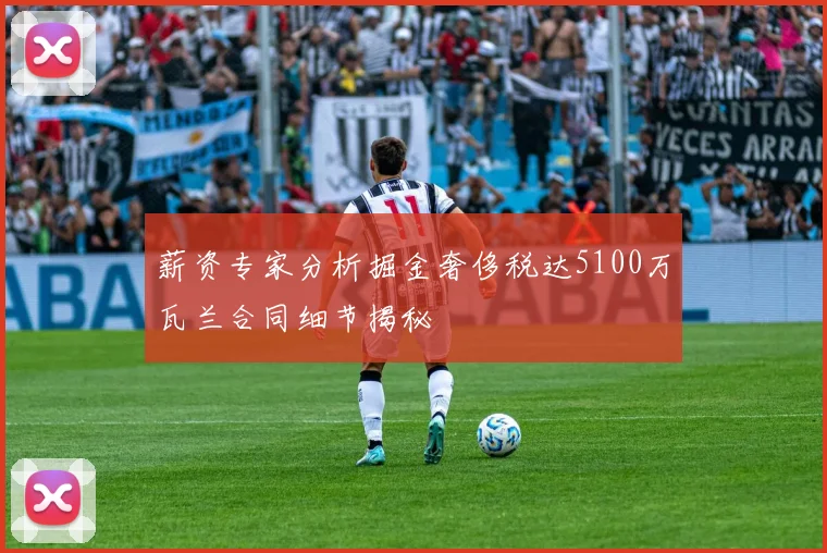 薪资专家分析掘金奢侈税达5100万瓦兰合同细节揭秘